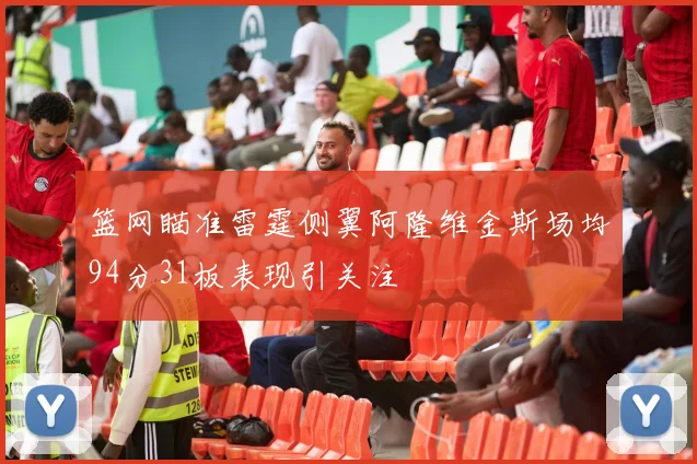 篮网瞄准雷霆侧翼阿隆维金斯场均94分31板表现引关注