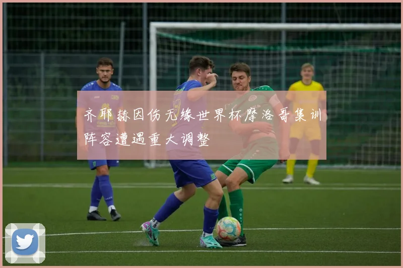 齐耶赫因伤无缘世界杯摩洛哥集训阵容遭遇重大调整