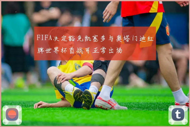 FIFA决定豁免凯塞多与奥塔门迪红牌世界杯首战可正常出场