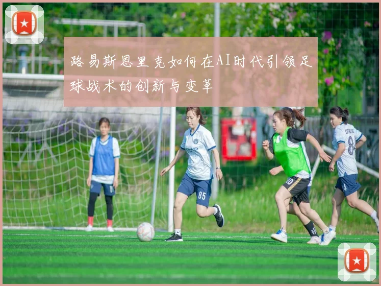 路易斯恩里克如何在AI时代引领足球战术的创新与变革