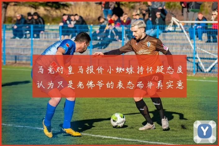 马竞对皇马报价小蜘蛛持怀疑态度认为只是老佛爷的表态而非真实意图