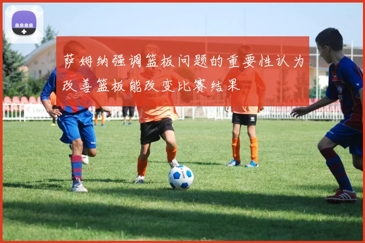 萨姆纳强调篮板问题的重要性认为改善篮板能改变比赛结果