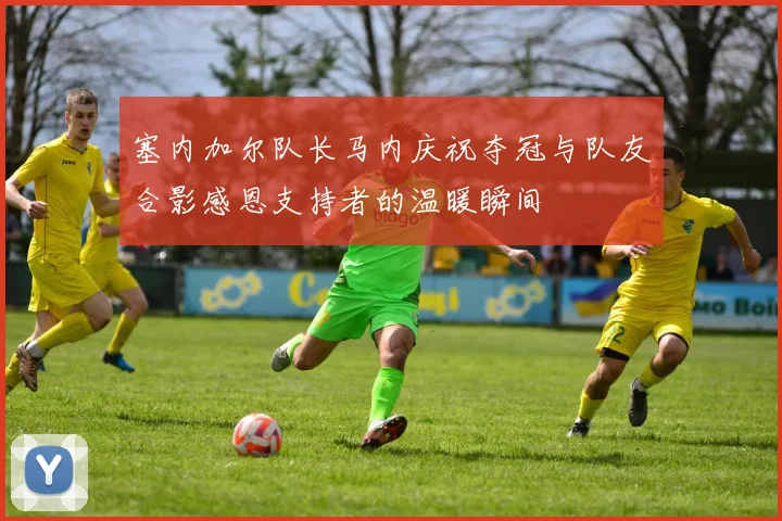 塞内加尔队长马内庆祝夺冠与队友合影感恩支持者的温暖瞬间