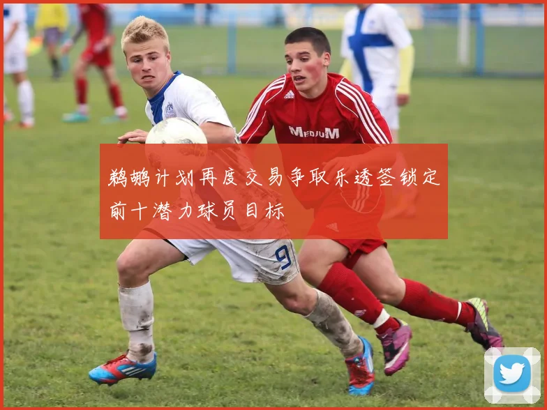 鹈鹕计划再度交易争取乐透签锁定前十潜力球员目标