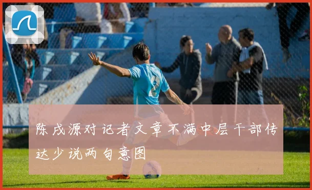 陈戌源对记者文章不满中层干部传达少说两句意图