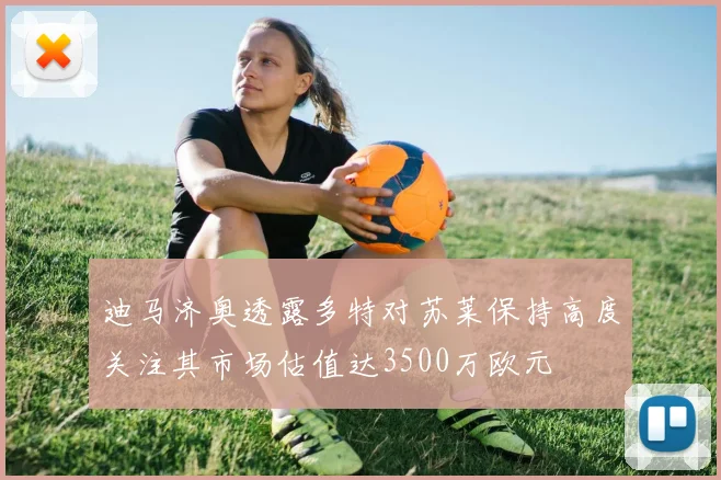 迪马济奥透露多特对苏莱保持高度关注其市场估值达3500万欧元