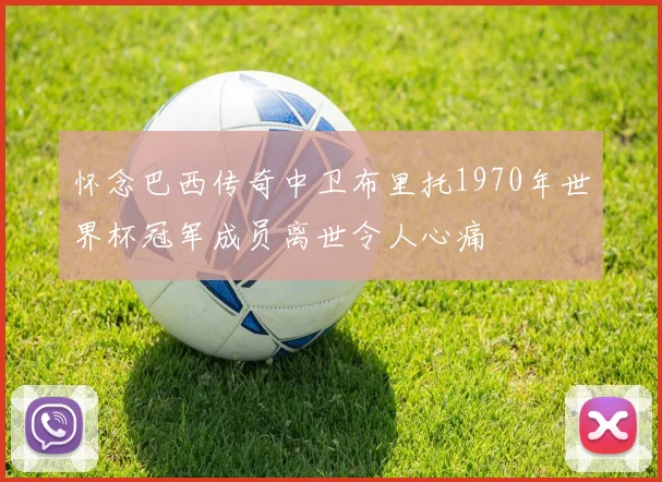 怀念巴西传奇中卫布里托1970年世界杯冠军成员离世令人心痛