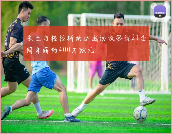 米兰与格拉斯纳达成协议签订21合同年薪约400万欧元
