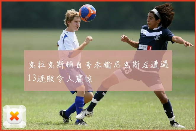 克拉克斯顿自夸未输尼克斯后遭遇13连败令人震惊