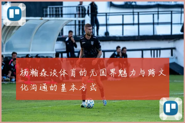 杨瀚森谈体育的无国界魅力与跨文化沟通的基本方式