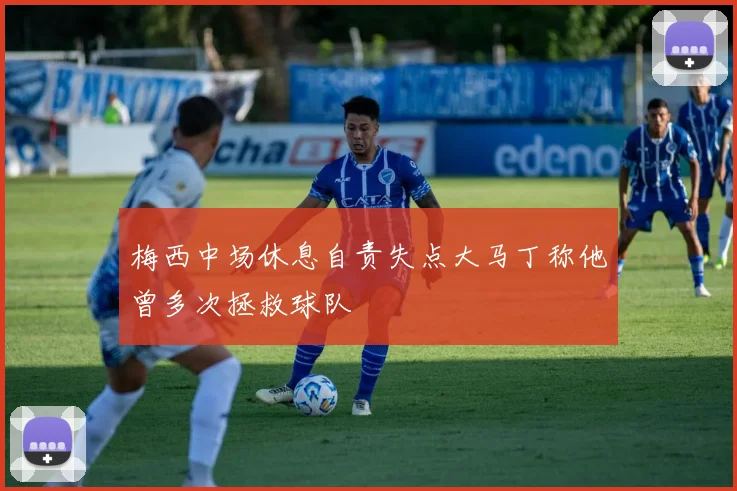 梅西中场休息自责失点大马丁称他曾多次拯救球队