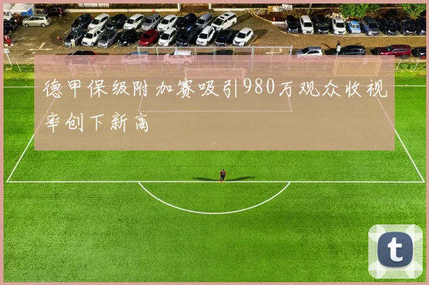 德甲保级附加赛吸引980万观众收视率创下新高