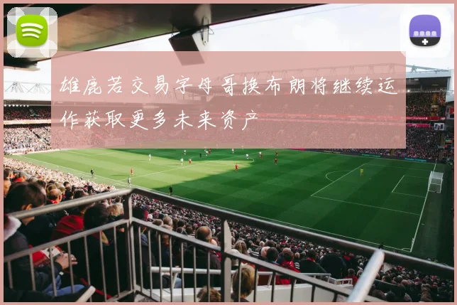 雄鹿若交易字母哥换布朗将继续运作获取更多未来资产