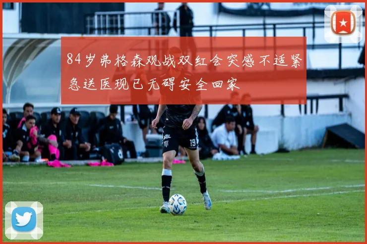 84岁弗格森观战双红会突感不适紧急送医现已无碍安全回家