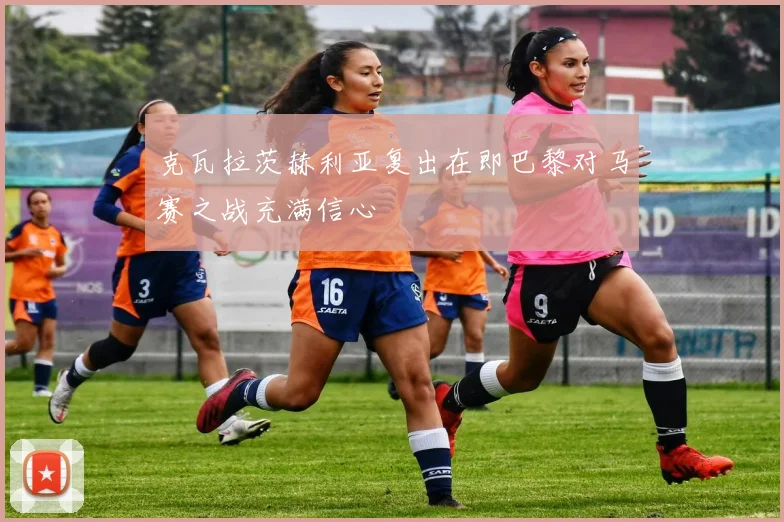 克瓦拉茨赫利亚复出在即巴黎对马赛之战充满信心
