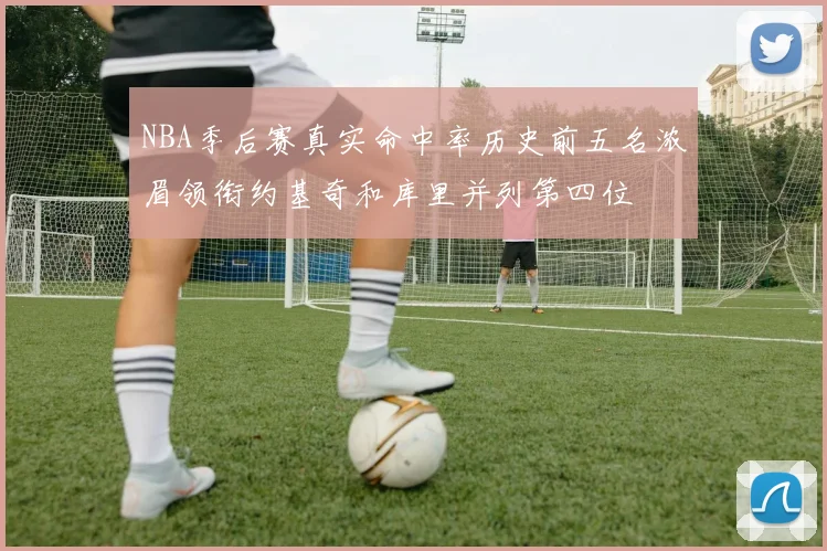 NBA季后赛真实命中率历史前五名浓眉领衔约基奇和库里并列第四位