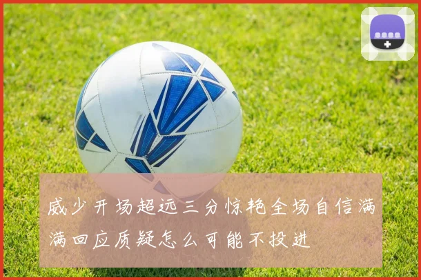威少开场超远三分惊艳全场自信满满回应质疑怎么可能不投进