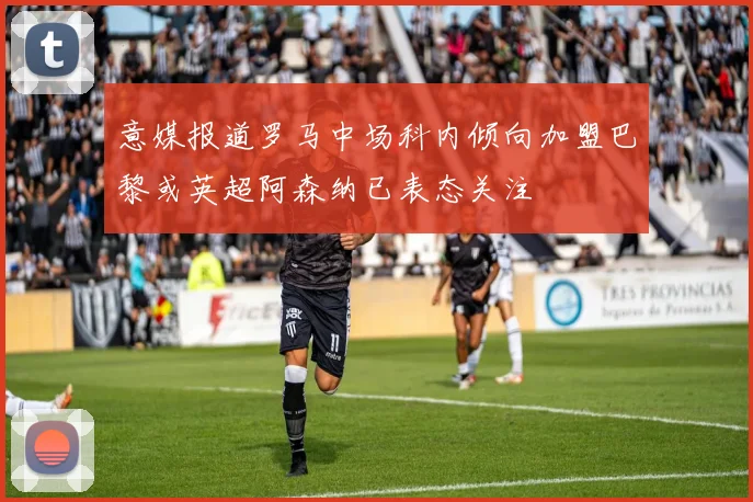 意媒报道罗马中场科内倾向加盟巴黎或英超阿森纳已表态关注