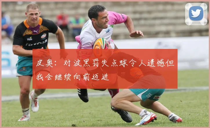 皮奥：对波黑罚失点球令人遗憾但我会继续向前迈进