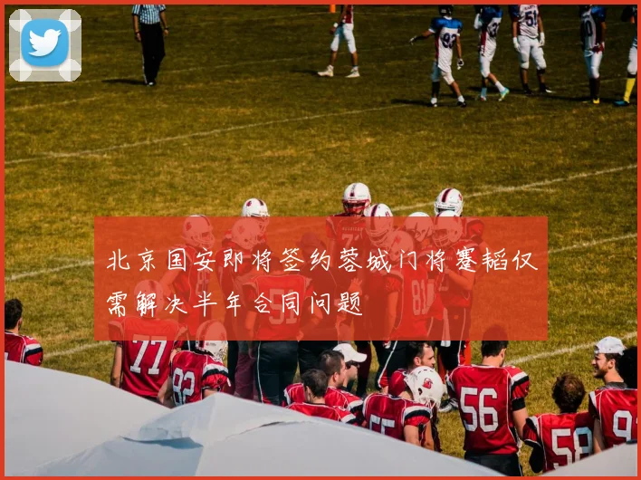 北京国安即将签约蓉城门将蹇韬仅需解决半年合同问题
