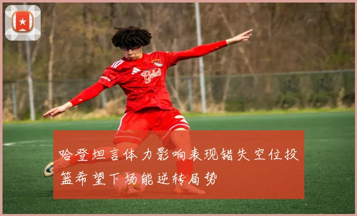 哈登坦言体力影响表现错失空位投篮希望下场能逆转局势