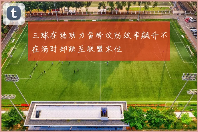 三球在场助力黄蜂攻防效率飙升不在场时却跌至联盟末位