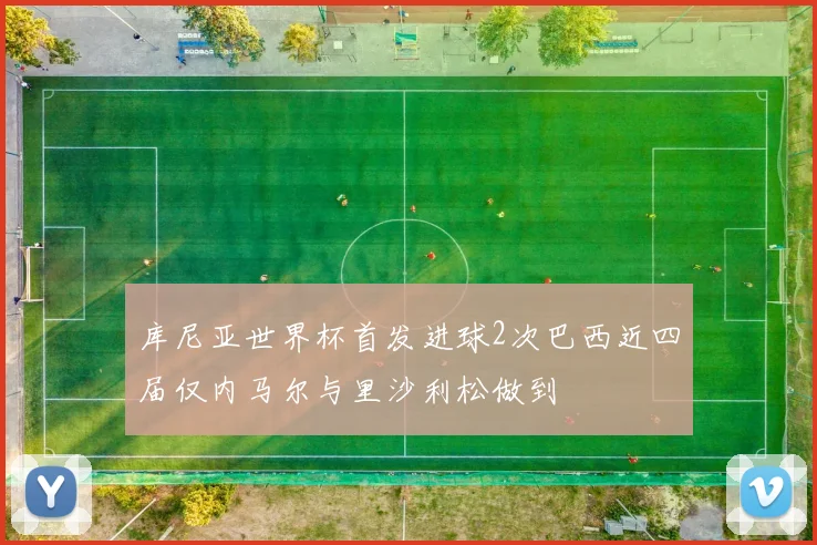 库尼亚世界杯首发进球2次巴西近四届仅内马尔与里沙利松做到