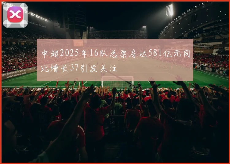中超2025年16队总票房达581亿元同比增长37引发关注