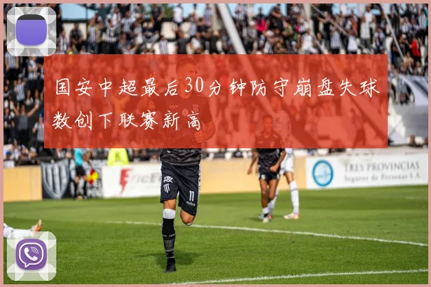 国安中超最后30分钟防守崩盘失球数创下联赛新高